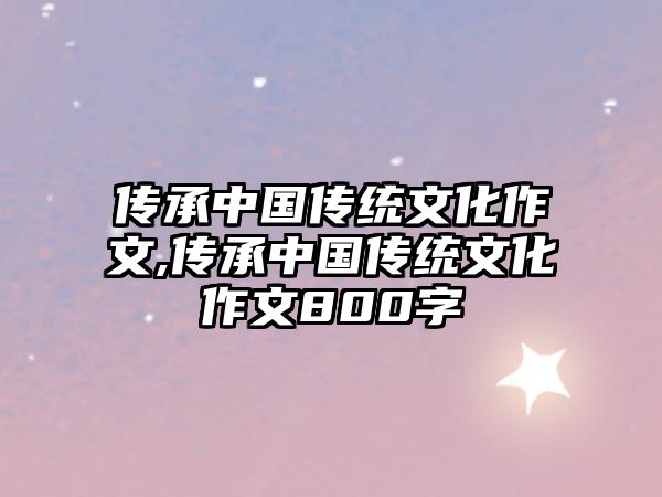 傳承中國傳統(tǒng)文化作文,傳承中國傳統(tǒng)文化作文800字