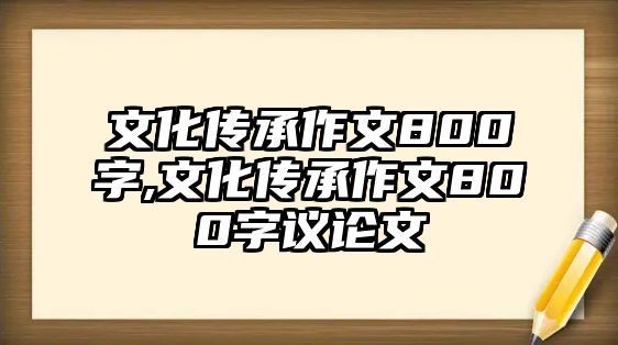 文化傳承作文800字,文化傳承作文800字議論文