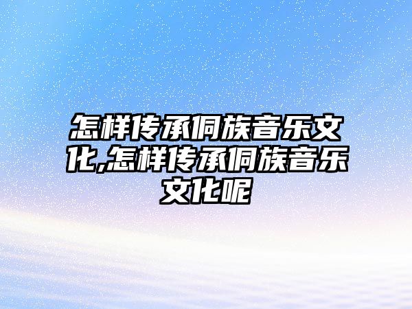 怎樣傳承侗族音樂文化,怎樣傳承侗族音樂文化呢