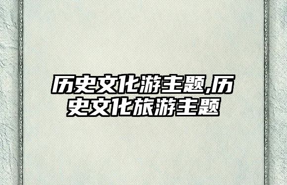 歷史文化游主題,歷史文化旅游主題