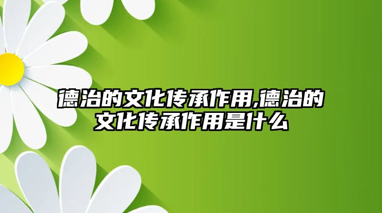 德治的文化傳承作用,德治的文化傳承作用是什么