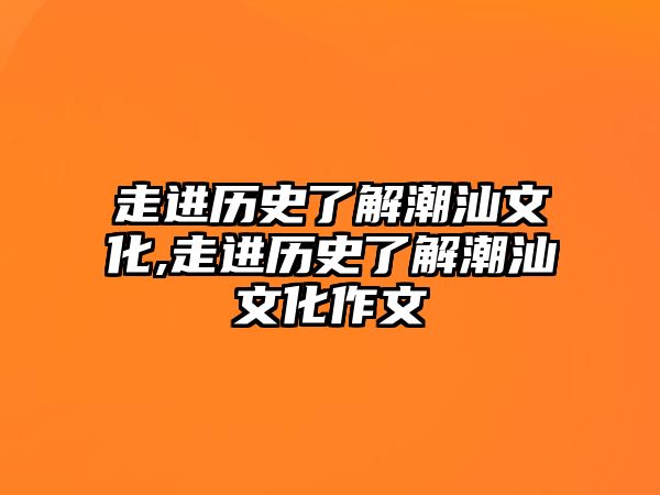 走進(jìn)歷史了解潮汕文化,走進(jìn)歷史了解潮汕文化作文