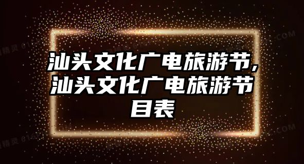 汕頭文化廣電旅游節(jié),汕頭文化廣電旅游節(jié)目表