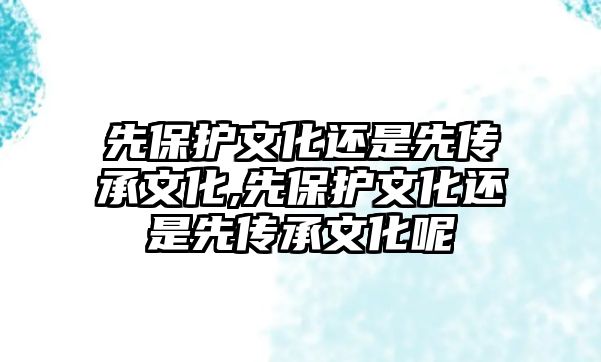 先保護(hù)文化還是先傳承文化,先保護(hù)文化還是先傳承文化呢