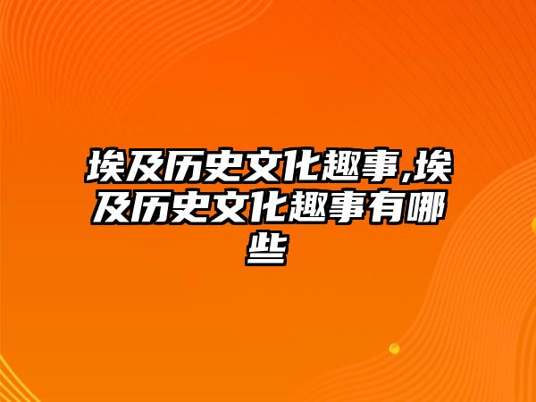 埃及歷史文化趣事,埃及歷史文化趣事有哪些