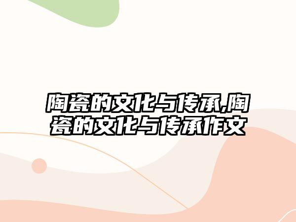 陶瓷的文化與傳承,陶瓷的文化與傳承作文