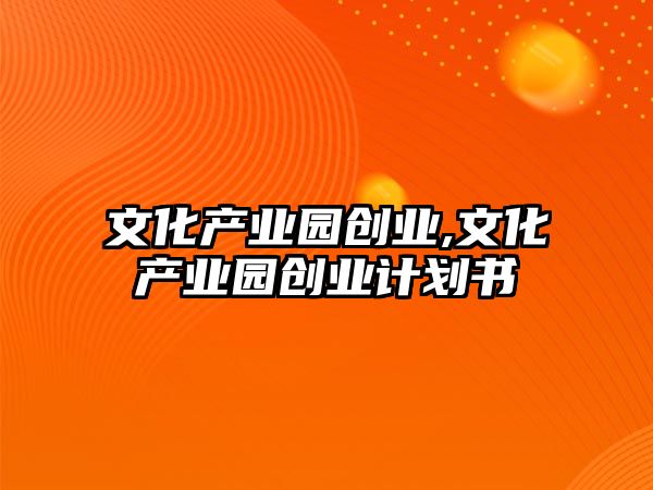 文化產業(yè)園創(chuàng)業(yè),文化產業(yè)園創(chuàng)業(yè)計劃書