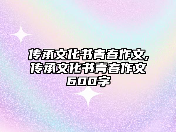 傳承文化書青春作文,傳承文化書青春作文600字