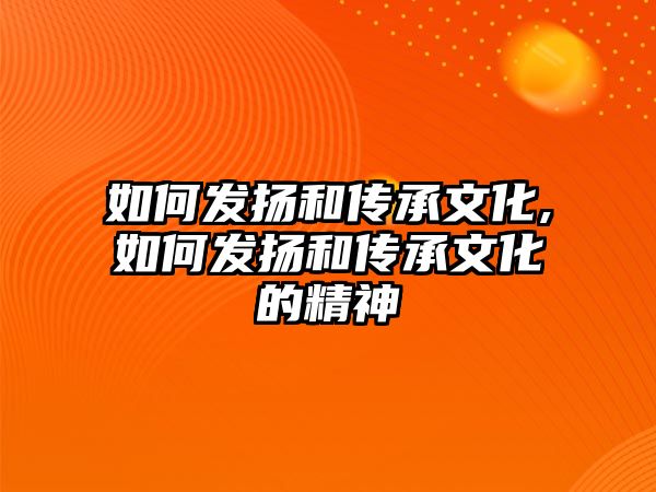 如何發(fā)揚和傳承文化,如何發(fā)揚和傳承文化的精神