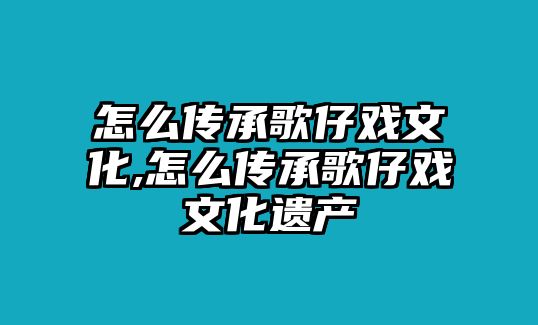 怎么傳承歌仔戲文化,怎么傳承歌仔戲文化遺產(chǎn)