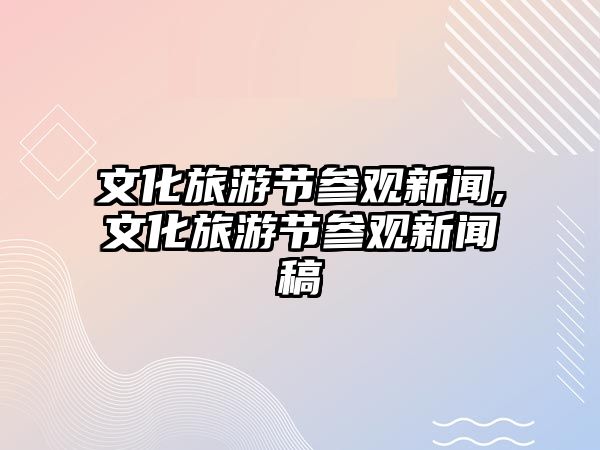 文化旅游節(jié)參觀新聞,文化旅游節(jié)參觀新聞稿