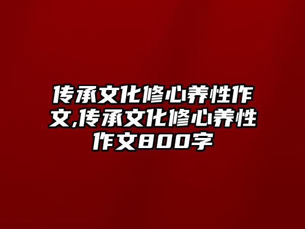 傳承文化修心養(yǎng)性作文,傳承文化修心養(yǎng)性作文800字