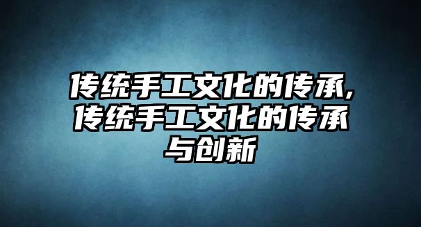 傳統(tǒng)手工文化的傳承,傳統(tǒng)手工文化的傳承與創(chuàng)新