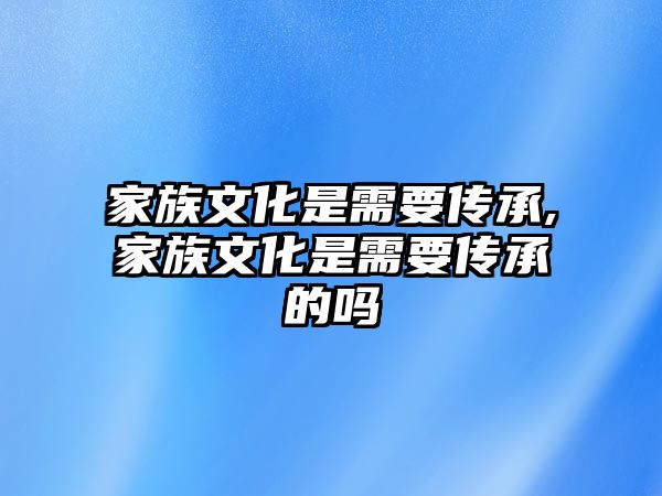 家族文化是需要傳承,家族文化是需要傳承的嗎