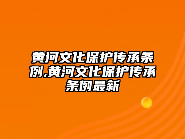 黃河文化保護傳承條例,黃河文化保護傳承條例最新